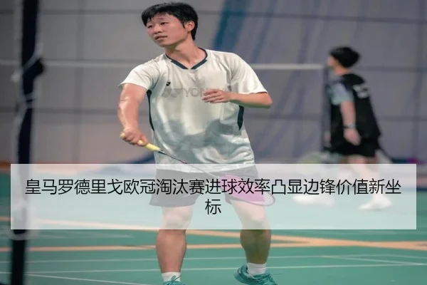 皇马罗德里戈欧冠淘汰赛进球效率凸显边锋价值新坐标