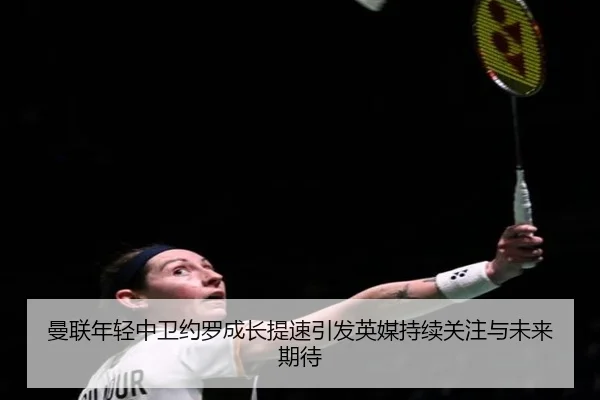 曼联年轻中卫约罗成长提速引发英媒持续关注与未来期待