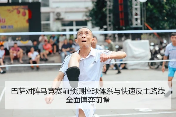 巴萨对阵马竞赛前预测控球体系与快速反击路线全面博弈前瞻