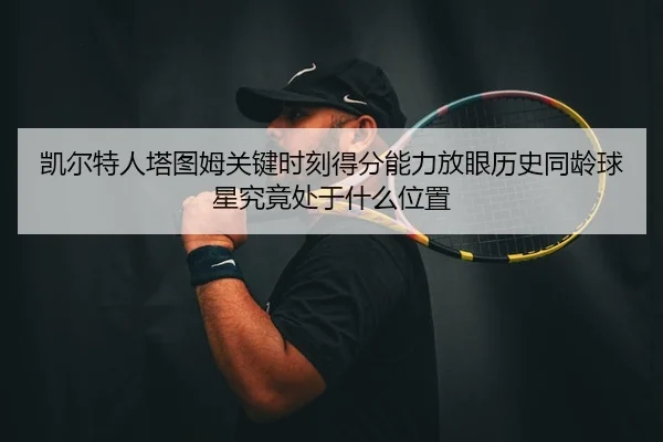 凯尔特人塔图姆关键时刻得分能力放眼历史同龄球星究竟处于什么位置