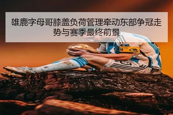 雄鹿字母哥膝盖负荷管理牵动东部争冠走势与赛季最终前景
