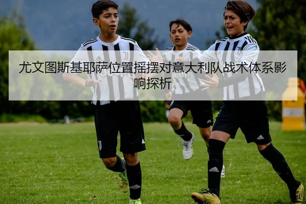 尤文图斯基耶萨位置摇摆对意大利队战术体系影响探析