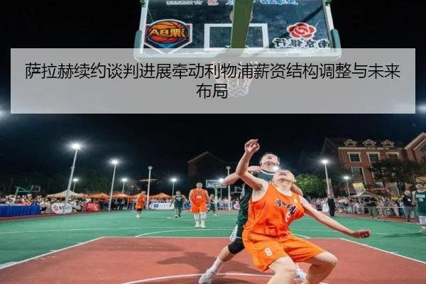 萨拉赫续约谈判进展牵动利物浦薪资结构调整与未来布局