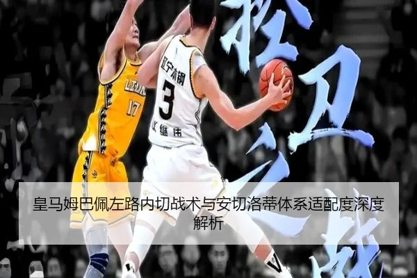 皇马姆巴佩左路内切战术与安切洛蒂体系适配度深度解析