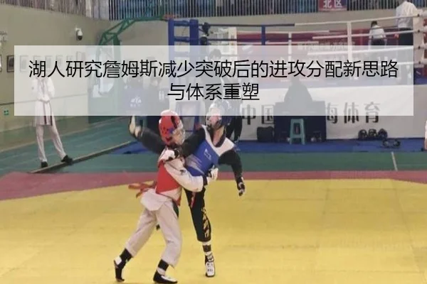 湖人研究詹姆斯减少突破后的进攻分配新思路与体系重塑
