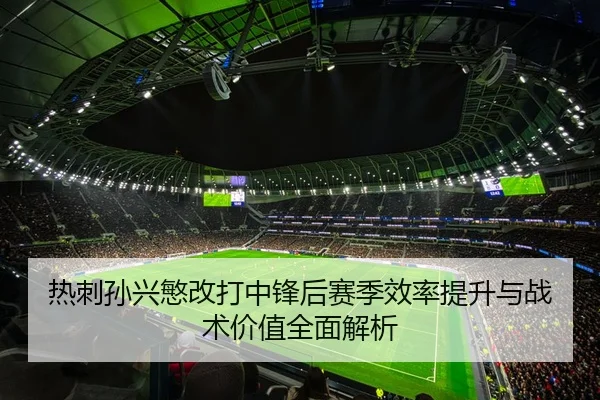 热刺孙兴慜改打中锋后赛季效率提升与战术价值全面解析