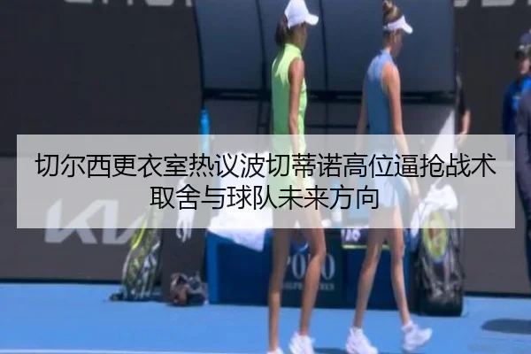切尔西更衣室热议波切蒂诺高位逼抢战术取舍与球队未来方向